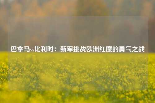 巴拿马vs比利时：新军挑战欧洲红魔的勇气之战