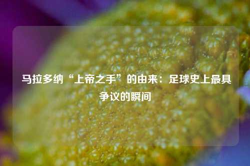  马拉多纳“上帝之手”的由来：足球史上最具争议的瞬间