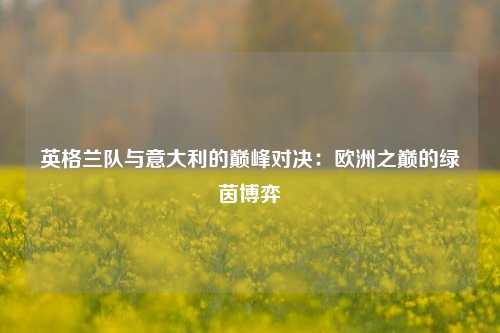 英格兰队与意大利的巅峰对决：欧洲之巅的绿茵博弈