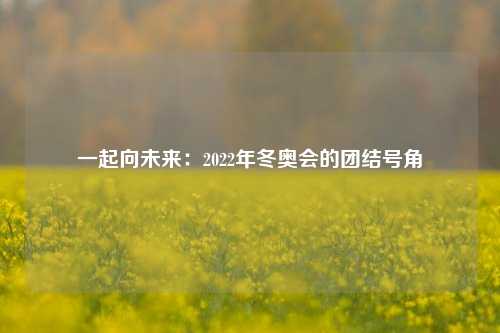 一起向未来：2022年冬奥会的团结号角