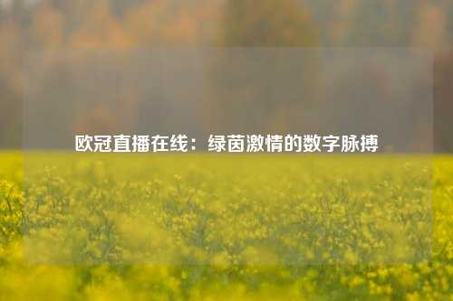 欧冠直播在线：绿茵激情的数字脉搏