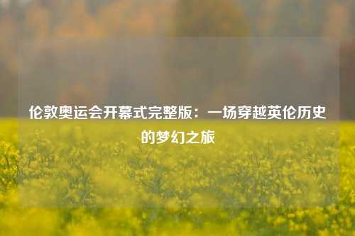 伦敦奥运会开幕式完整版：一场穿越英伦历史的梦幻之旅