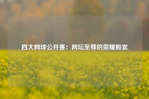 四大网球公开赛：网坛至尊的荣耀殿堂