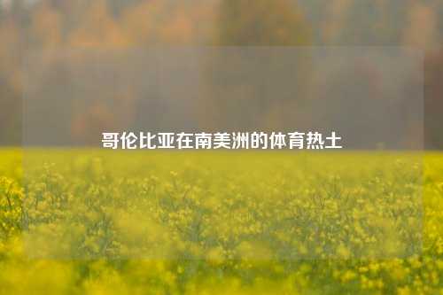 哥伦比亚在南美洲的体育热土