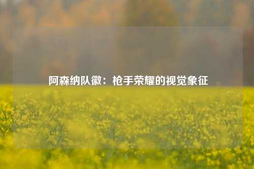  阿森纳队徽：枪手荣耀的视觉象征