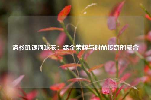洛杉矶银河球衣：绿金荣耀与时尚传奇的融合